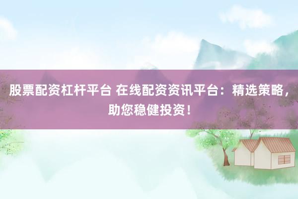 股票配资杠杆平台 在线配资资讯平台：精选策略，助您稳健投资！