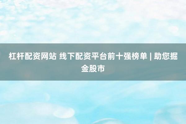 杠杆配资网站 线下配资平台前十强榜单 | 助您掘金股市