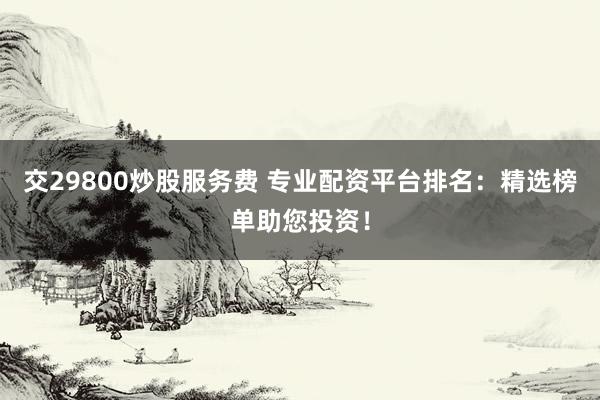 交29800炒股服务费 专业配资平台排名：精选榜单助您投资！