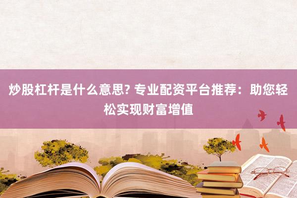 炒股杠杆是什么意思? 专业配资平台推荐：助您轻松实现财富增值