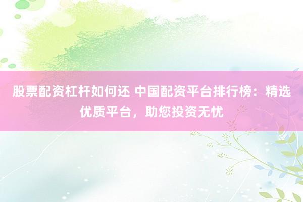股票配资杠杆如何还 中国配资平台排行榜：精选优质平台，助您投资无忧