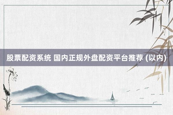 股票配资系统 国内正规外盘配资平台推荐 (以内)