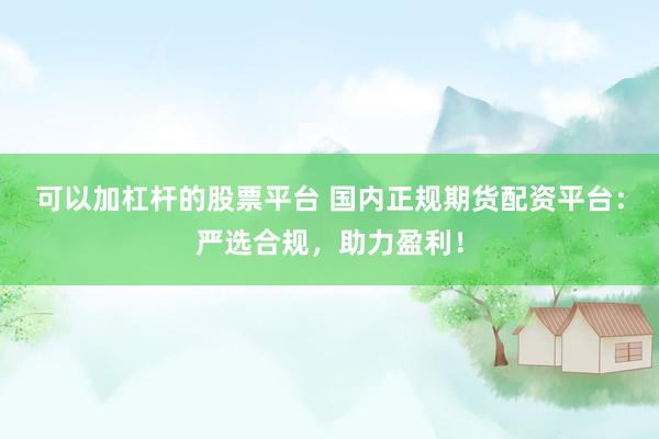 可以加杠杆的股票平台 国内正规期货配资平台：严选合规，助力盈利！