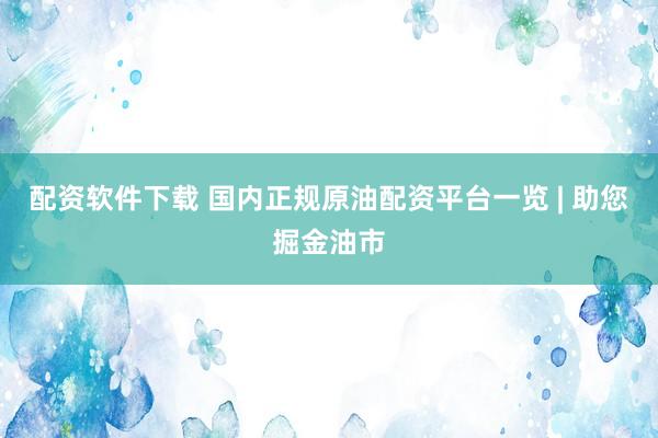 配资软件下载 国内正规原油配资平台一览 | 助您掘金油市