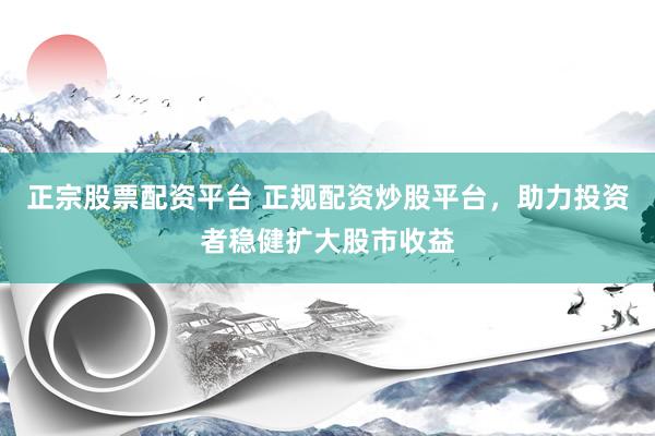 正宗股票配资平台 正规配资炒股平台，助力投资者稳健扩大股市收益