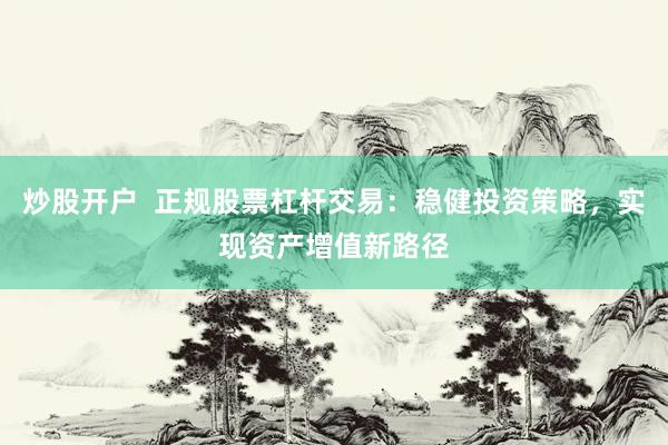 炒股开户  正规股票杠杆交易：稳健投资策略，实现资产增值新路径