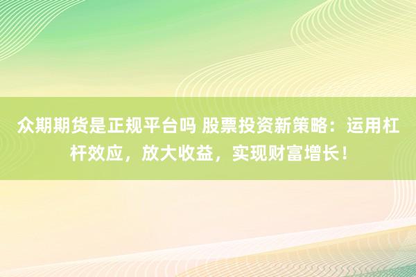 众期期货是正规平台吗 股票投资新策略：运用杠杆效应，放大收益，实现财富增长！