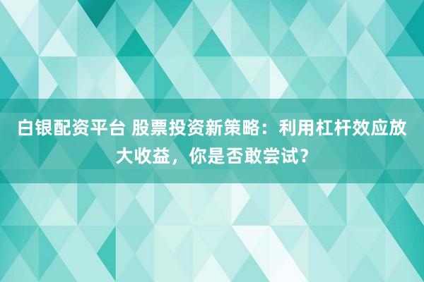 白银配资平台 股票投资新策略：利用杠杆效应放大收益，你是否敢尝试？