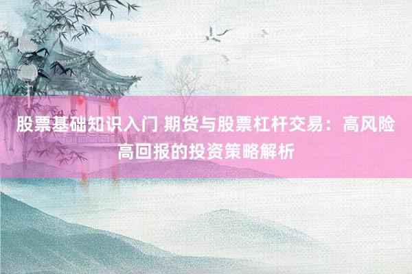股票基础知识入门 期货与股票杠杆交易：高风险高回报的投资策略解析
