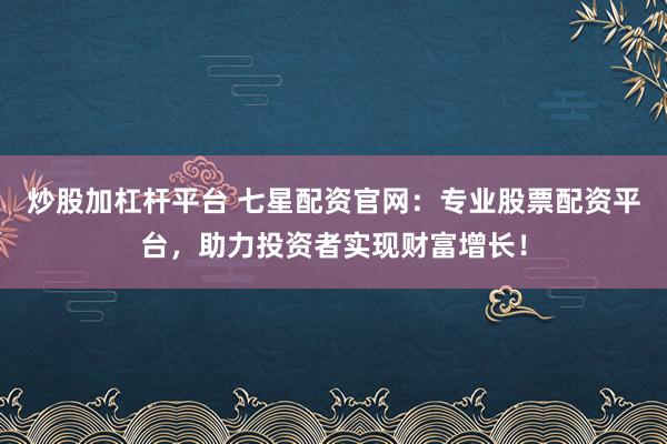 炒股加杠杆平台 七星配资官网：专业股票配资平台，助力投资者实现财富增长！