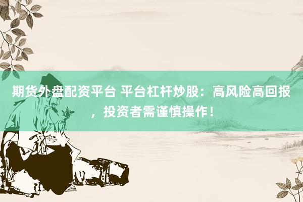 期货外盘配资平台 平台杠杆炒股：高风险高回报，投资者需谨慎操作！