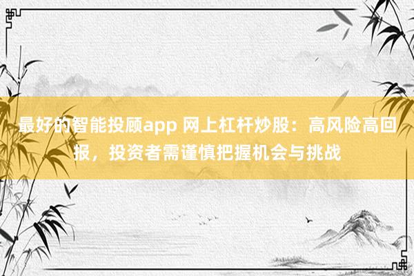 最好的智能投顾app 网上杠杆炒股：高风险高回报，投资者需谨慎把握机会与挑战