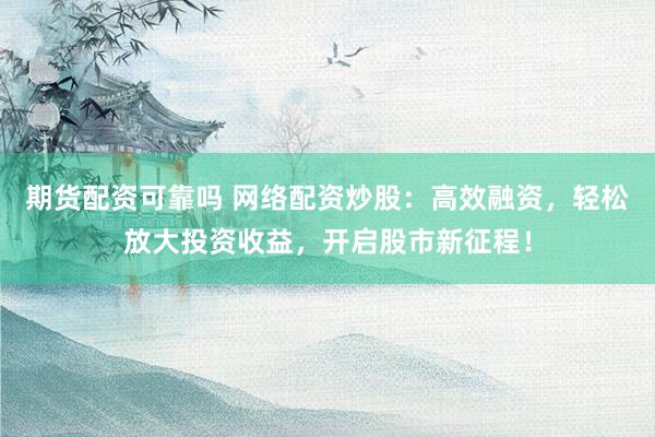 期货配资可靠吗 网络配资炒股：高效融资，轻松放大投资收益，开启股市新征程！