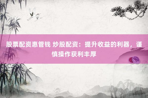 股票配资惠管钱 炒股配资：提升收益的利器，谨慎操作获利丰厚