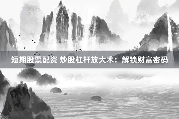 短期股票配资 炒股杠杆放大术：解锁财富密码