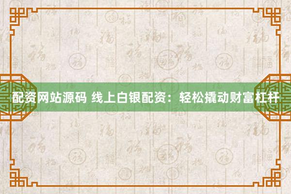 配资网站源码 线上白银配资：轻松撬动财富杠杆