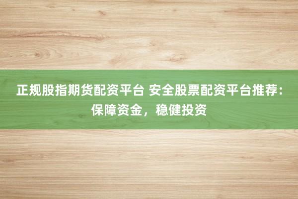 正规股指期货配资平台 安全股票配资平台推荐：保障资金，稳健投资