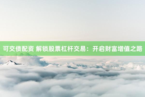 可交债配资 解锁股票杠杆交易：开启财富增值之路