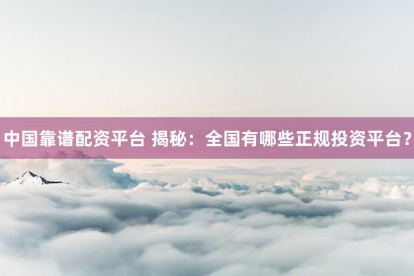 中国靠谱配资平台 揭秘：全国有哪些正规投资平台？