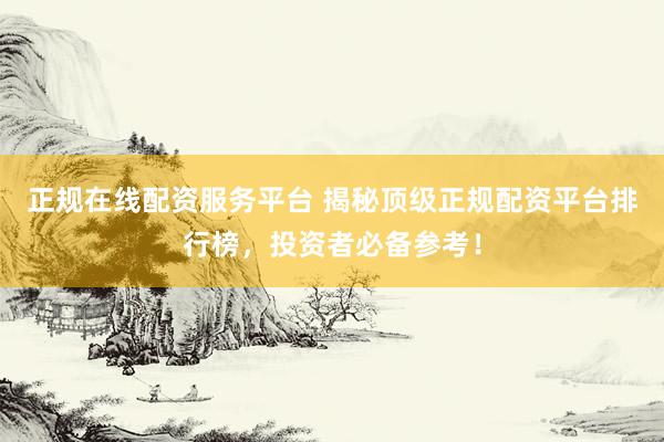 正规在线配资服务平台 揭秘顶级正规配资平台排行榜，投资者必备参考！