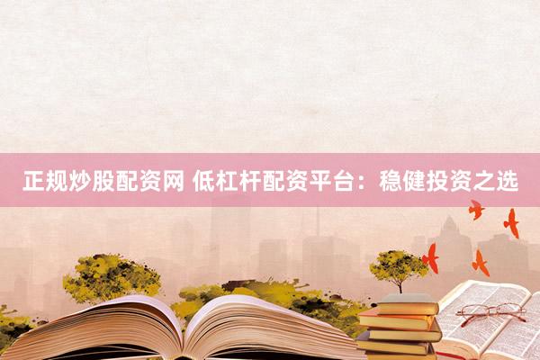 正规炒股配资网 低杠杆配资平台：稳健投资之选