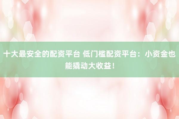 十大最安全的配资平台 低门槛配资平台：小资金也能撬动大收益！