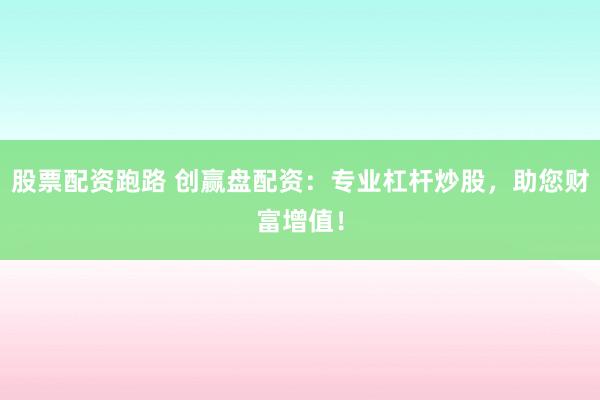 股票配资跑路 创赢盘配资：专业杠杆炒股，助您财富增值！