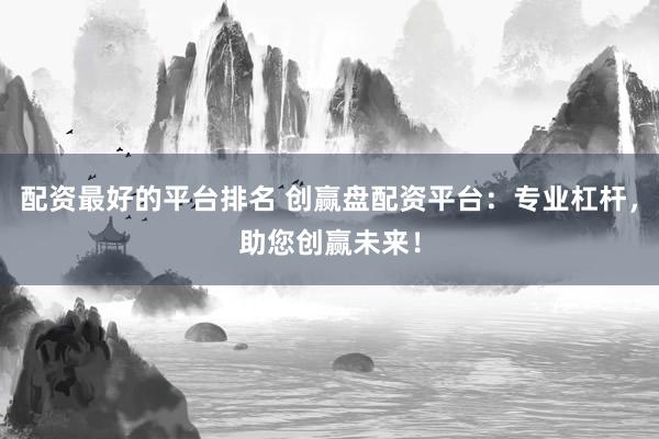 配资最好的平台排名 创赢盘配资平台：专业杠杆，助您创赢未来！