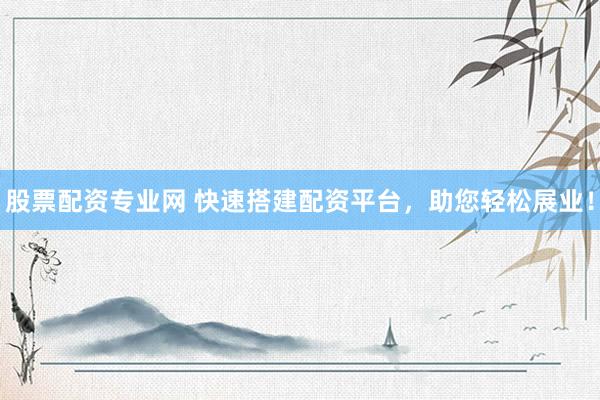 股票配资专业网 快速搭建配资平台，助您轻松展业！