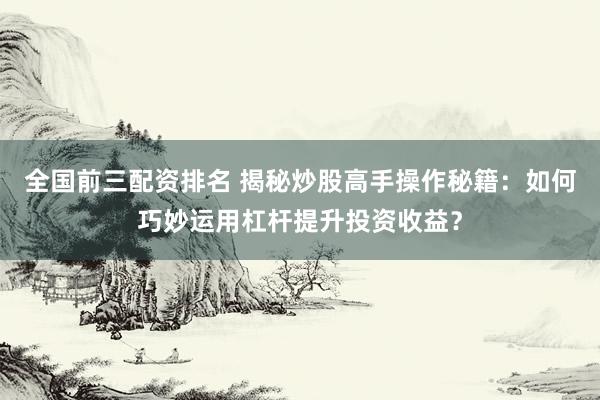 全国前三配资排名 揭秘炒股高手操作秘籍：如何巧妙运用杠杆提升投资收益？
