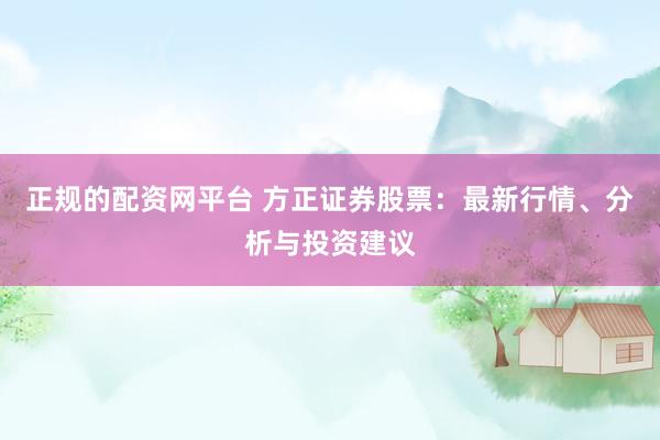 正规的配资网平台 方正证券股票：最新行情、分析与投资建议