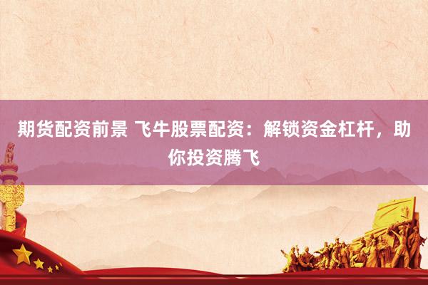 期货配资前景 飞牛股票配资：解锁资金杠杆，助你投资腾飞