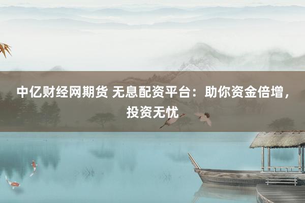 中亿财经网期货 无息配资平台：助你资金倍增，投资无忧
