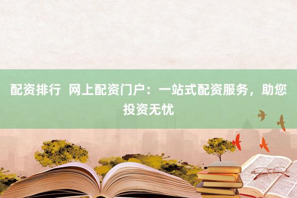 配资排行  网上配资门户：一站式配资服务，助您投资无忧