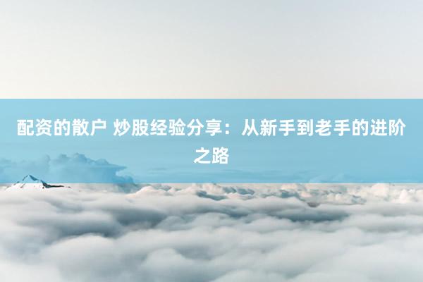 配资的散户 炒股经验分享：从新手到老手的进阶之路