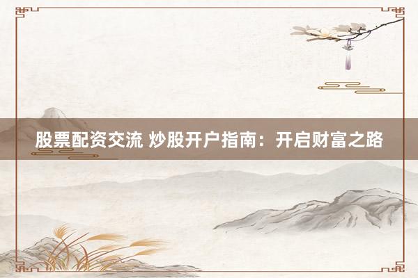 股票配资交流 炒股开户指南：开启财富之路