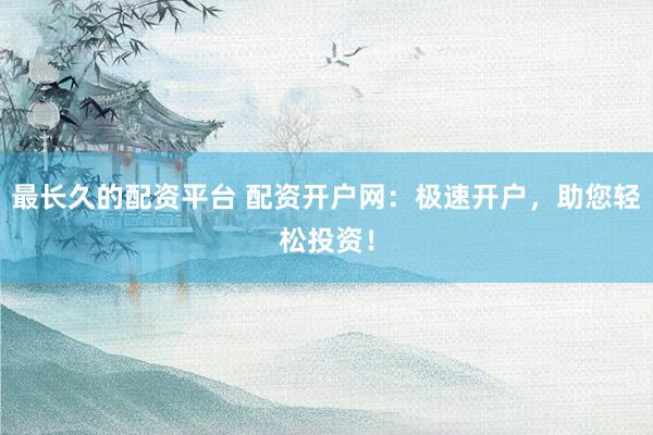最长久的配资平台 配资开户网：极速开户，助您轻松投资！