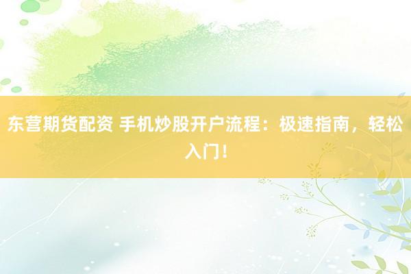 东营期货配资 手机炒股开户流程：极速指南，轻松入门！