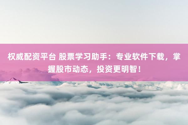 权威配资平台 股票学习助手：专业软件下载，掌握股市动态，投资更明智！