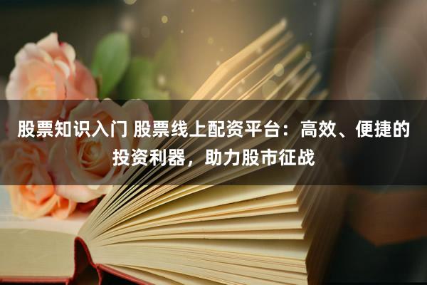 股票知识入门 股票线上配资平台：高效、便捷的投资利器，助力股市征战