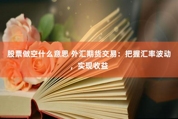 股票做空什么意思 外汇期货交易：把握汇率波动，实现收益