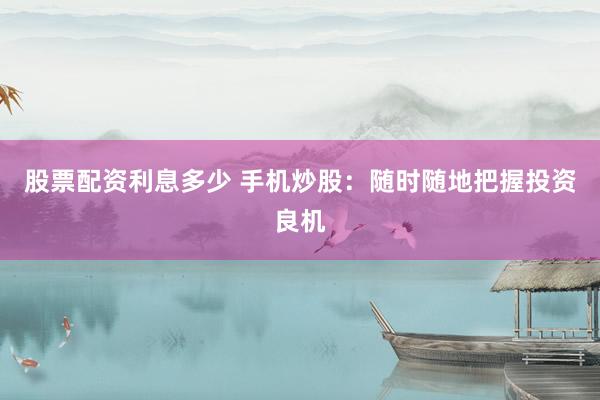 股票配资利息多少 手机炒股：随时随地把握投资良机