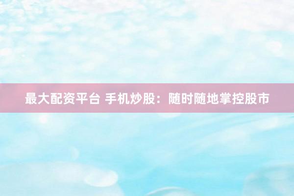最大配资平台 手机炒股：随时随地掌控股市