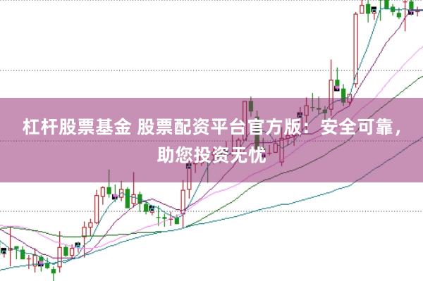 杠杆股票基金 股票配资平台官方版：安全可靠，助您投资无忧