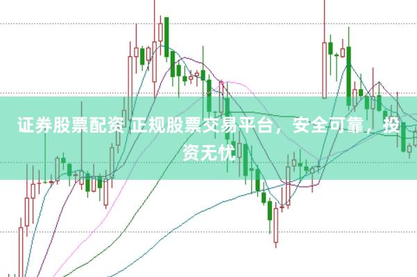 证券股票配资 正规股票交易平台，安全可靠，投资无忧