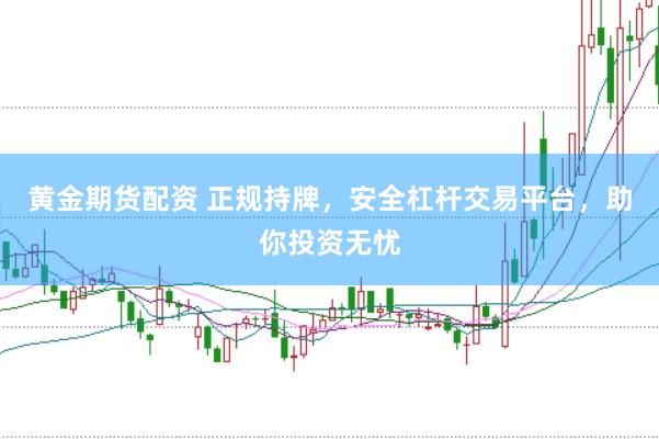 黄金期货配资 正规持牌，安全杠杆交易平台，助你投资无忧