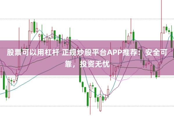 股票可以用杠杆 正规炒股平台APP推荐：安全可靠，投资无忧