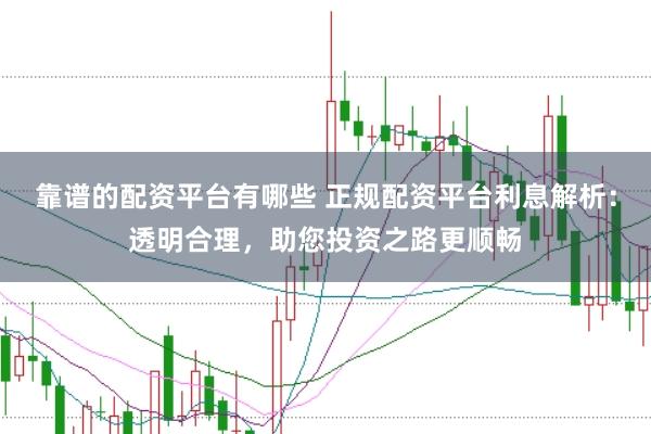 靠谱的配资平台有哪些 正规配资平台利息解析：透明合理，助您投资之路更顺畅