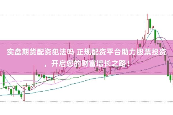实盘期货配资犯法吗 正规配资平台助力股票投资，开启您的财富增长之路！