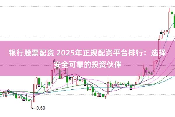 银行股票配资 2025年正规配资平台排行：选择安全可靠的投资伙伴